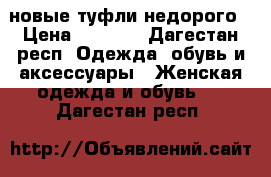 новые туфли недорого › Цена ­ 3 000 - Дагестан респ. Одежда, обувь и аксессуары » Женская одежда и обувь   . Дагестан респ.